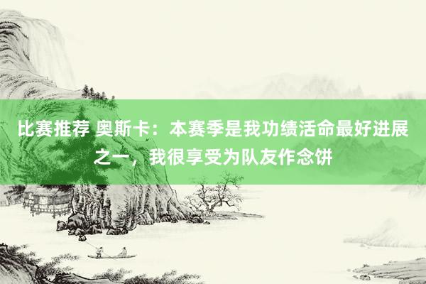 比赛推荐 奥斯卡：本赛季是我功绩活命最好进展之一，我很享受为队友作念饼