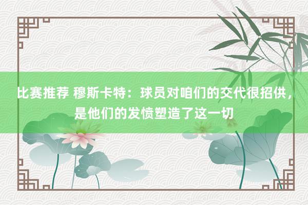 比赛推荐 穆斯卡特：球员对咱们的交代很招供，是他们的发愤塑造了这一切