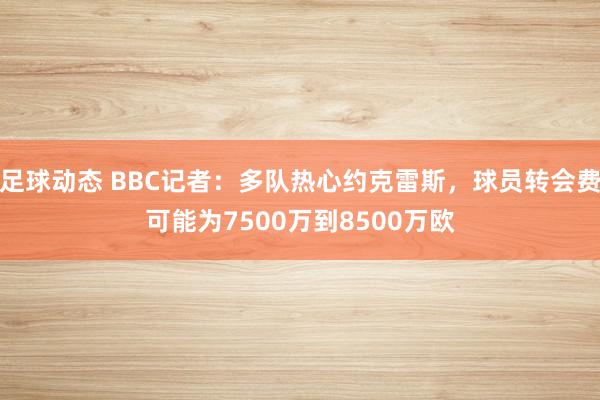 足球动态 BBC记者：多队热心约克雷斯，球员转会费可能为7500万到8500万欧