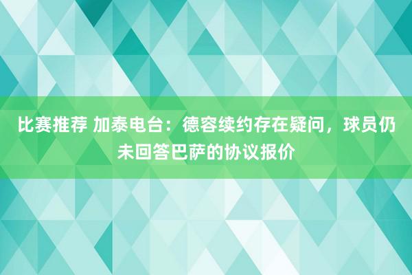 比赛推荐 加泰电台：德容续约存在疑问，球员仍未回答巴萨的协议报价