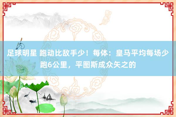 足球明星 跑动比敌手少！每体：皇马平均每场少跑6公里，平图斯成众矢之的