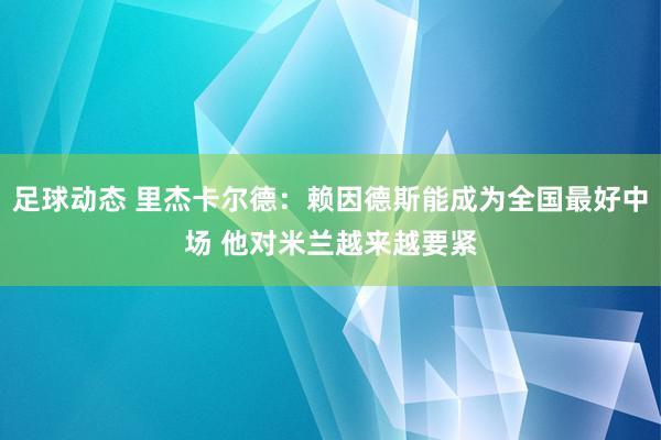 足球动态 里杰卡尔德：赖因德斯能成为全国最好中场 他对米兰越来越要紧