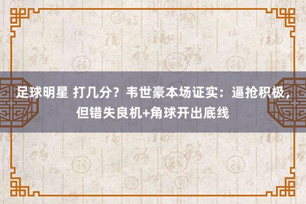 足球明星 打几分？韦世豪本场证实：逼抢积极，但错失良机+角球开出底线