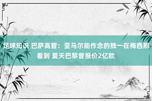 足球知识 巴萨高管：亚马尔能作念的独一在梅西那看到 夏天巴黎曾报价2亿欧