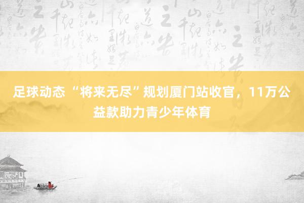 足球动态 “将来无尽”规划厦门站收官，11万公益款助力青少年体育