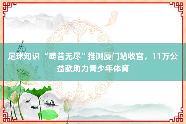 足球知识 “畴昔无尽”推测厦门站收官，11万公益款助力青少年体育