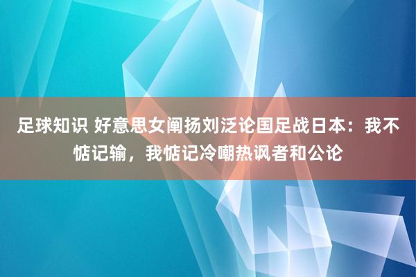 足球知识 好意思女阐扬刘泛论国足战日本：我不惦记输，我惦记冷嘲热讽者和公论