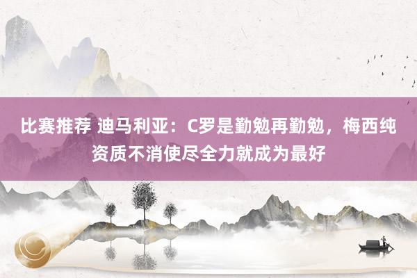 比赛推荐 迪马利亚：C罗是勤勉再勤勉，梅西纯资质不消使尽全力就成为最好