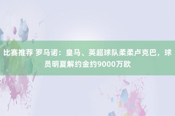 比赛推荐 罗马诺：皇马、英超球队柔柔卢克巴，球员明夏解约金约9000万欧