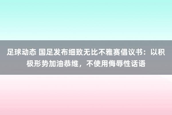 足球动态 国足发布细致无比不雅赛倡议书：以积极形势加油恭维，不使用侮辱性话语