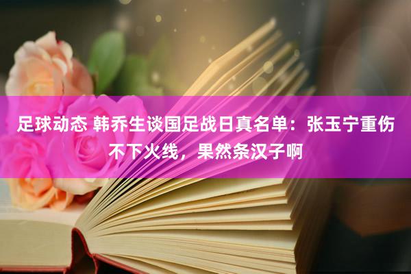 足球动态 韩乔生谈国足战日真名单：张玉宁重伤不下火线，果然条汉子啊