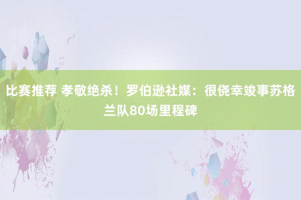 比赛推荐 孝敬绝杀！罗伯逊社媒：很侥幸竣事苏格兰队80场里程碑