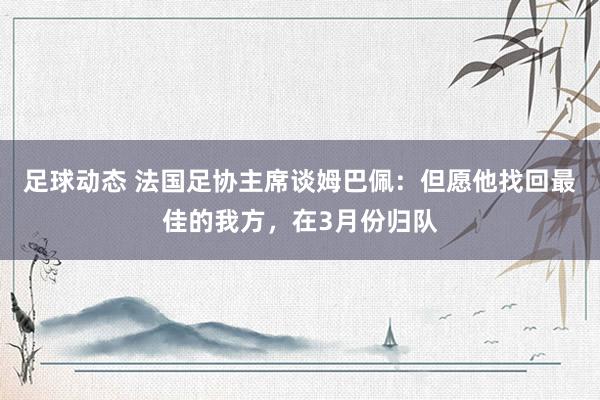 足球动态 法国足协主席谈姆巴佩：但愿他找回最佳的我方，在3月份归队