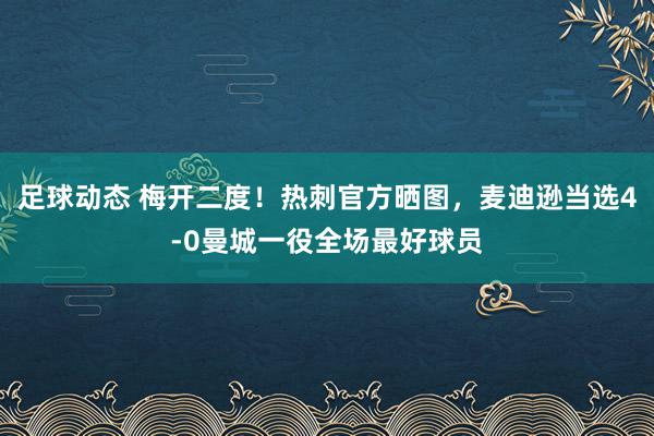 足球动态 梅开二度！热刺官方晒图，麦迪逊当选4-0曼城一役全场最好球员