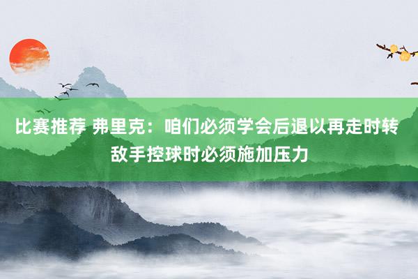 比赛推荐 弗里克：咱们必须学会后退以再走时转 敌手控球时必须施加压力