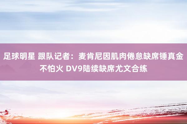 足球明星 跟队记者：麦肯尼因肌肉倦怠缺席锤真金不怕火 DV9陆续缺席尤文合练