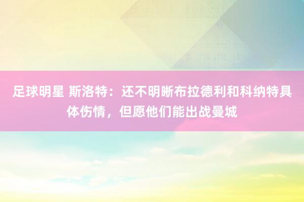 足球明星 斯洛特：还不明晰布拉德利和科纳特具体伤情，但愿他们能出战曼城