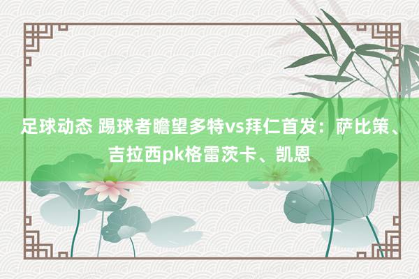 足球动态 踢球者瞻望多特vs拜仁首发：萨比策、吉拉西pk格雷茨卡、凯恩