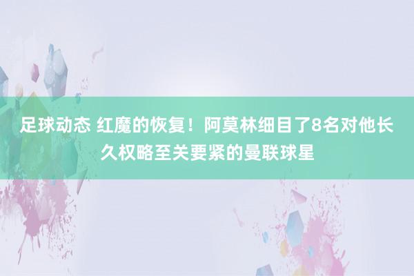 足球动态 红魔的恢复！阿莫林细目了8名对他长久权略至关要紧的曼联球星