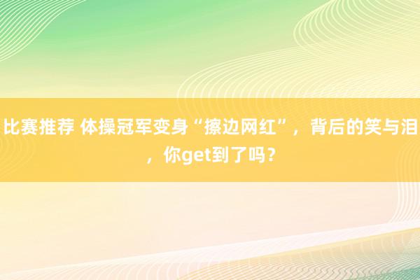 比赛推荐 体操冠军变身“擦边网红”，背后的笑与泪，你get到了吗？