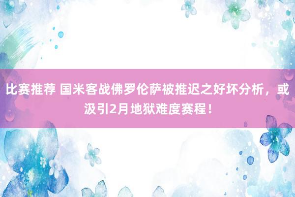 比赛推荐 国米客战佛罗伦萨被推迟之好坏分析，或汲引2月地狱难度赛程！