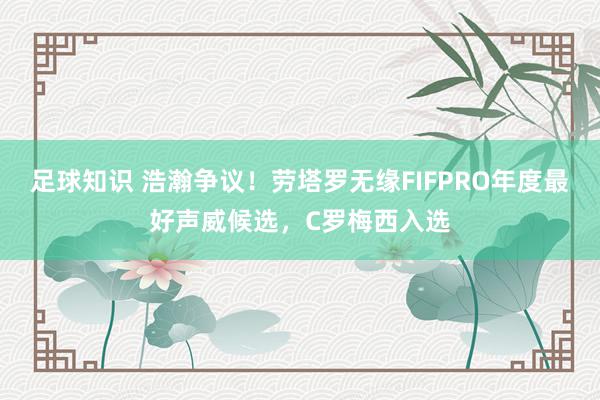 足球知识 浩瀚争议！劳塔罗无缘FIFPRO年度最好声威候选，C罗梅西入选