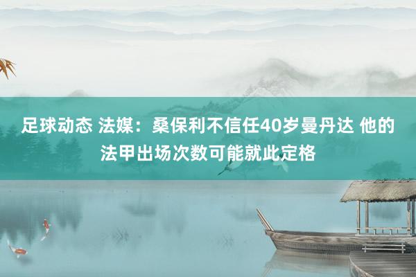 足球动态 法媒：桑保利不信任40岁曼丹达 他的法甲出场次数可能就此定格