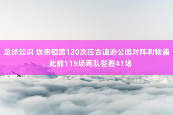 足球知识 埃弗顿第120次在古迪逊公园对阵利物浦，此前119场两队各胜41场