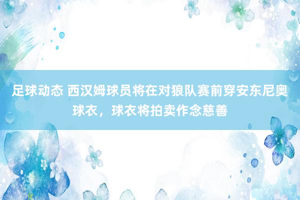 足球动态 西汉姆球员将在对狼队赛前穿安东尼奥球衣，球衣将拍卖作念慈善