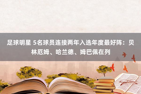 足球明星 5名球员连接两年入选年度最好阵：贝林厄姆、哈兰德、姆巴佩在列