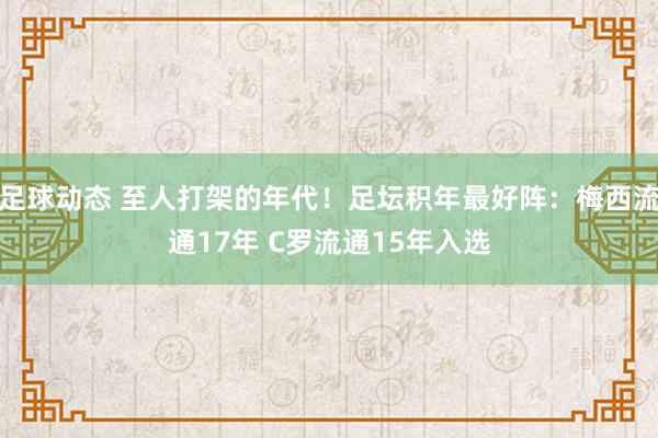 足球动态 至人打架的年代！足坛积年最好阵：梅西流通17年 C罗流通15年入选