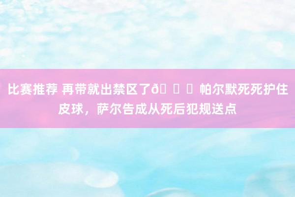 比赛推荐 再带就出禁区了😂帕尔默死死护住皮球，萨尔告成从死后犯规送点