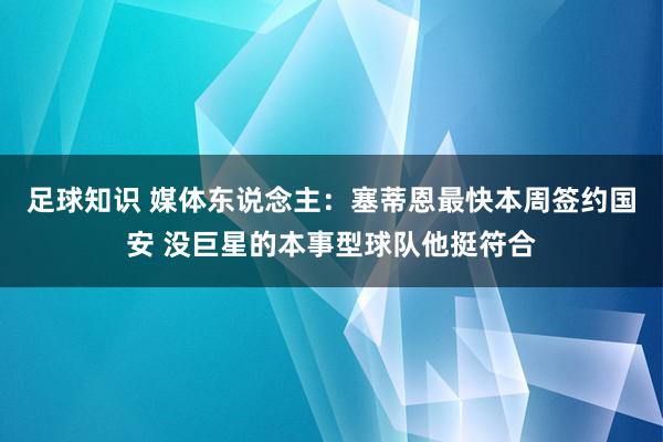 足球知识 媒体东说念主：塞蒂恩最快本周签约国安 没巨星的本事型球队他挺符合