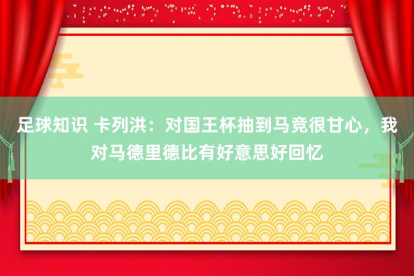 足球知识 卡列洪：对国王杯抽到马竞很甘心，我对马德里德比有好意思好回忆