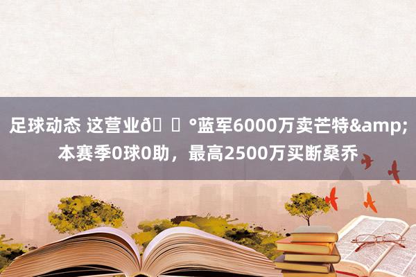 足球动态 这营业💰蓝军6000万卖芒特&本赛季0球0助，最高2500万买断桑乔