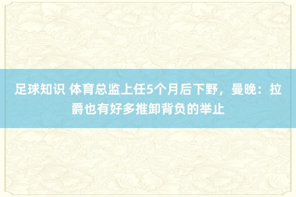 足球知识 体育总监上任5个月后下野，曼晚：拉爵也有好多推卸背负的举止