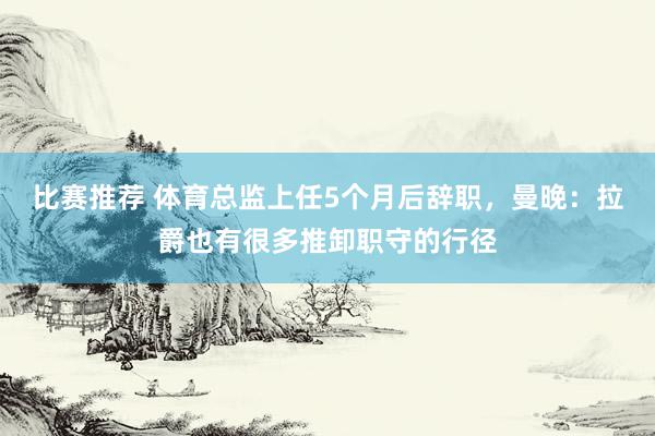 比赛推荐 体育总监上任5个月后辞职，曼晚：拉爵也有很多推卸职守的行径