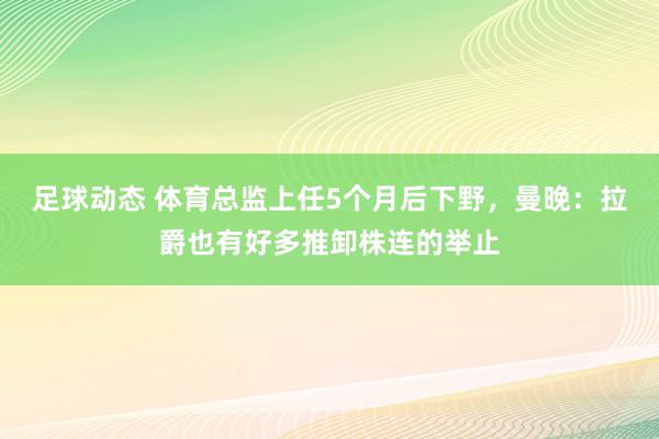 足球动态 体育总监上任5个月后下野，曼晚：拉爵也有好多推卸株连的举止