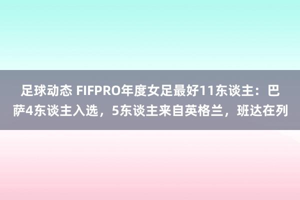 足球动态 FIFPRO年度女足最好11东谈主：巴萨4东谈主入选，5东谈主来自英格兰，班达在列