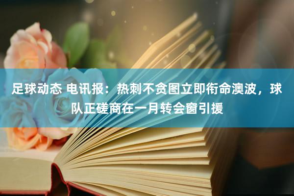 足球动态 电讯报：热刺不贪图立即衔命澳波，球队正磋商在一月转会窗引援