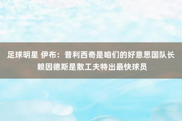 足球明星 伊布：普利西奇是咱们的好意思国队长 赖因德斯是散工夫特出最快球员