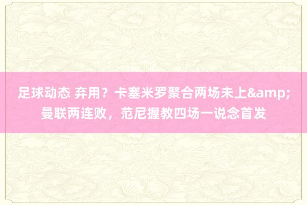 足球动态 弃用？卡塞米罗聚合两场未上&曼联两连败，范尼握教四场一说念首发