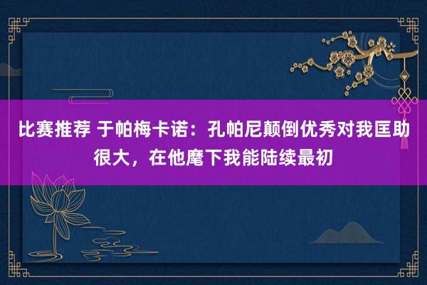 比赛推荐 于帕梅卡诺：孔帕尼颠倒优秀对我匡助很大，在他麾下我能陆续最初