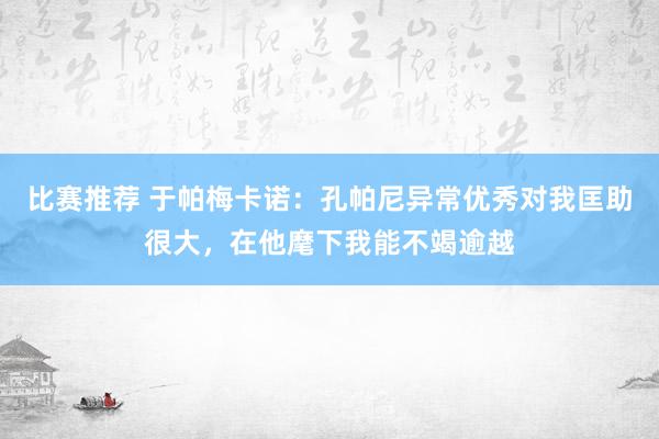 比赛推荐 于帕梅卡诺：孔帕尼异常优秀对我匡助很大，在他麾下我能不竭逾越