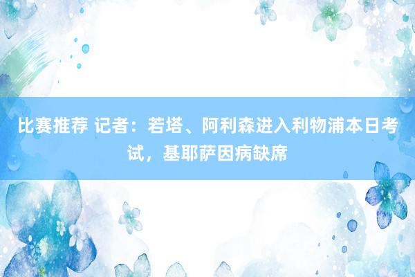 比赛推荐 记者：若塔、阿利森进入利物浦本日考试，基耶萨因病缺席