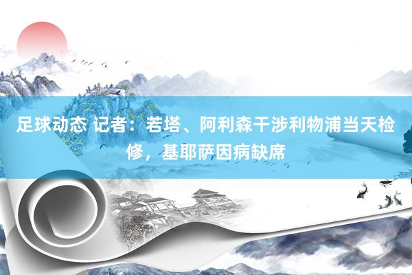 足球动态 记者：若塔、阿利森干涉利物浦当天检修，基耶萨因病缺席