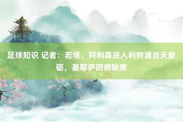 足球知识 记者：若塔、阿利森进入利物浦当天磨砺，基耶萨因病缺席