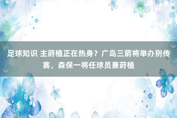 足球知识 主莳植正在热身？广岛三箭将举办别传赛，森保一将任球员兼莳植