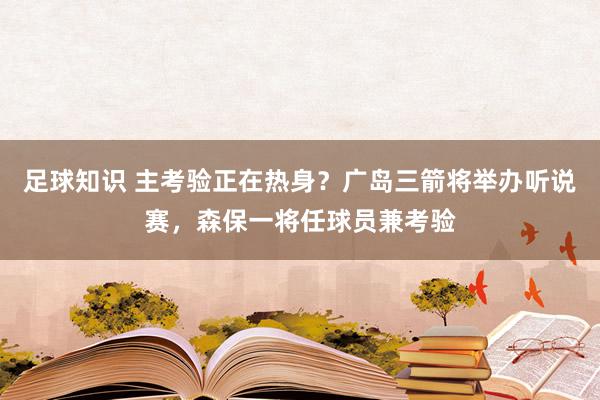 足球知识 主考验正在热身？广岛三箭将举办听说赛，森保一将任球员兼考验