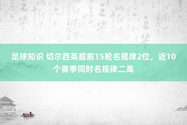 足球知识 切尔西英超前15轮名规律2位，近10个赛季同时名规律二高